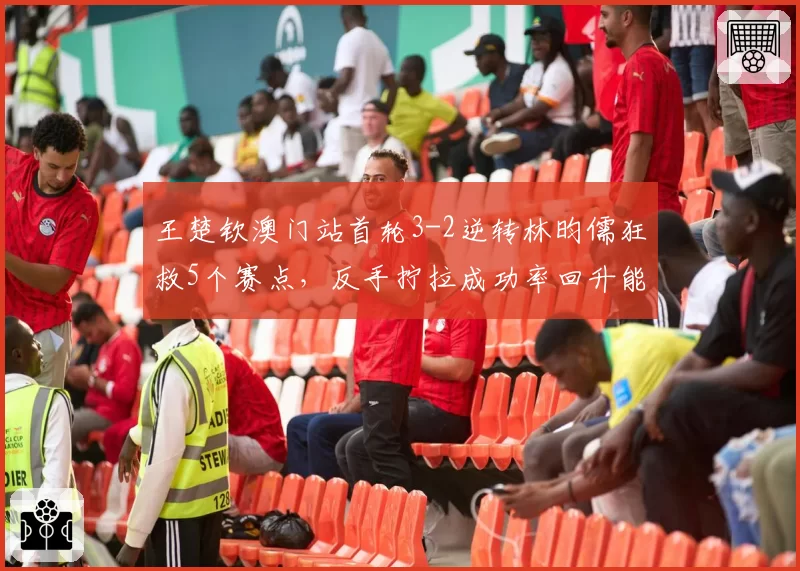 王楚钦澳门站首轮3-2逆转林昀儒狂救5个赛点，反手拧拉成功率回升能否延续到决赛？