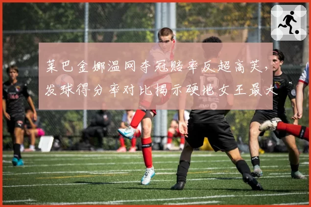 莱巴金娜温网夺冠赔率反超高芙，发球得分率对比揭示硬地女王最大变数