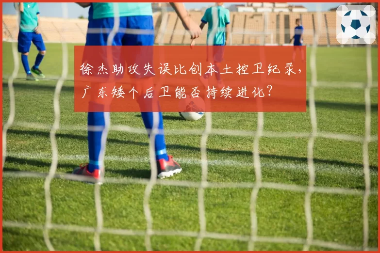 徐杰助攻失误比创本土控卫纪录,广东矮个后卫能否持续进化?