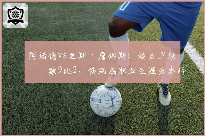 阿诺德vs里斯·詹姆斯:边后卫助攻数9比2,伤病成职业生涯分水岭