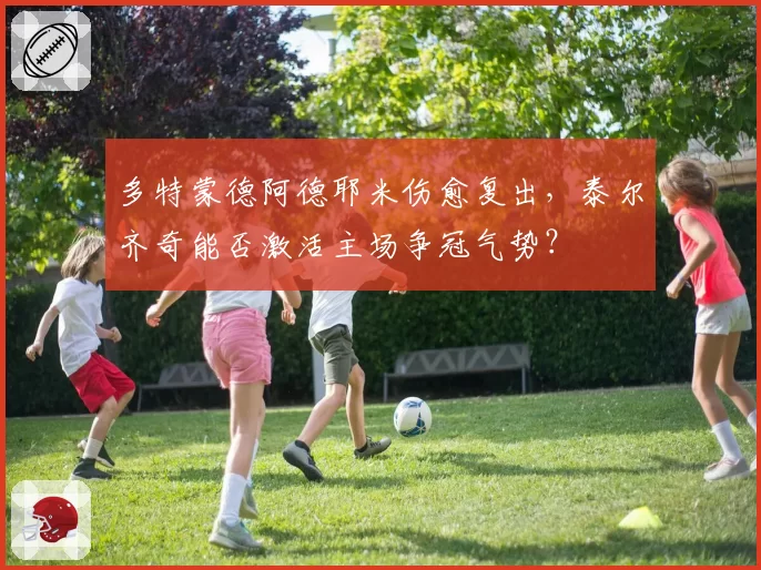 多特蒙德阿德耶米伤愈复出，泰尔齐奇能否激活主场争冠气势？
