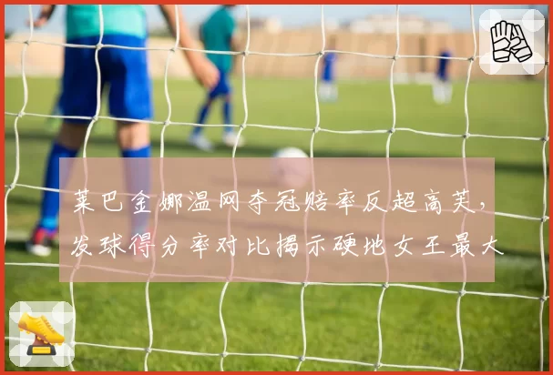 莱巴金娜温网夺冠赔率反超高芙，发球得分率对比揭示硬地女王最大变数
