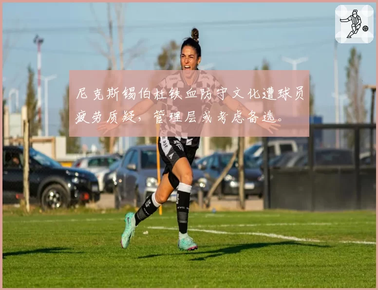 尼克斯锡伯杜铁血防守文化遭球员疲劳质疑,管理层或考虑备选。