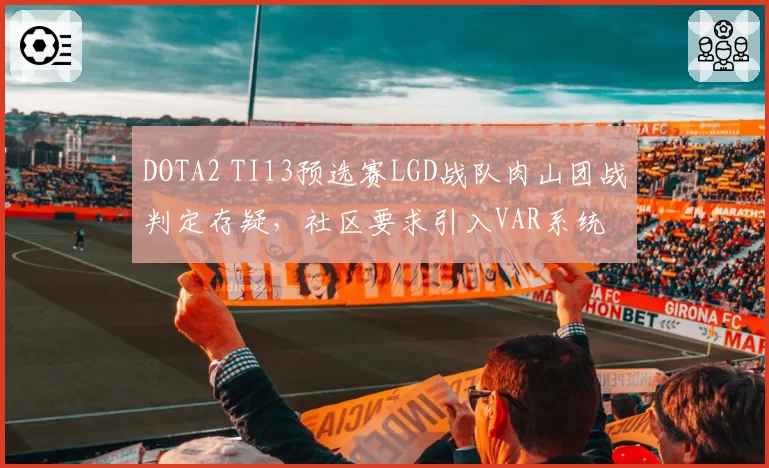 DOTA2 TI13预选赛LGD战队肉山团战判定存疑，社区要求引入VAR系统