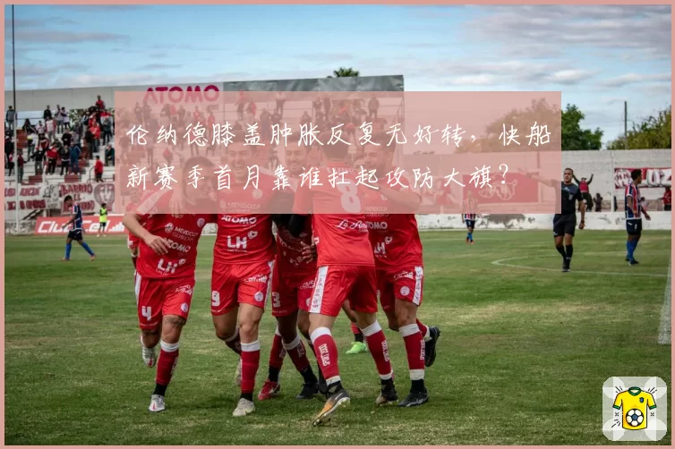 伦纳德膝盖肿胀反复无好转，快船新赛季首月靠谁扛起攻防大旗？