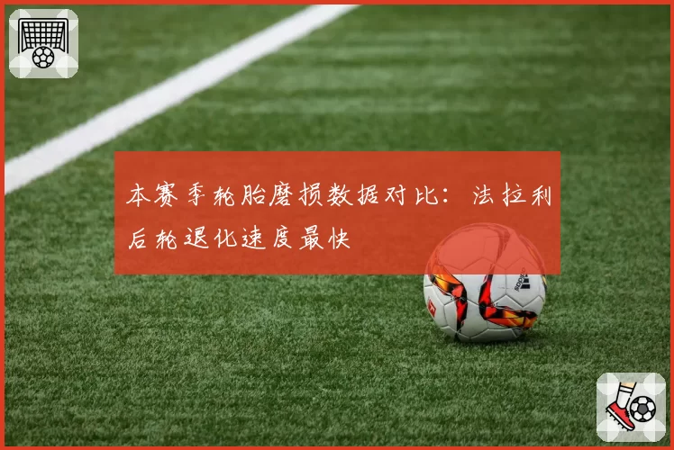 本赛季轮胎磨损数据对比:法拉利后轮退化速度最快