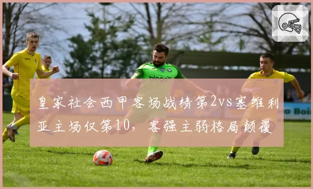 皇家社会西甲客场战绩第2vs塞维利亚主场仅第10，客强主弱格局颠覆传统
