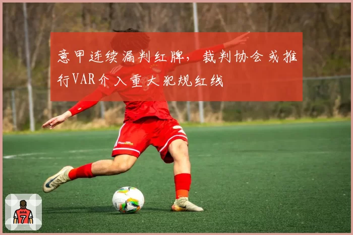 意甲连续漏判红牌,裁判协会或推行VAR介入重大犯规红线