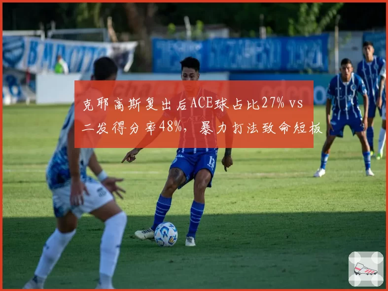 克耶高斯复出后ACE球占比27% vs 二发得分率48%，暴力打法致命短板未改