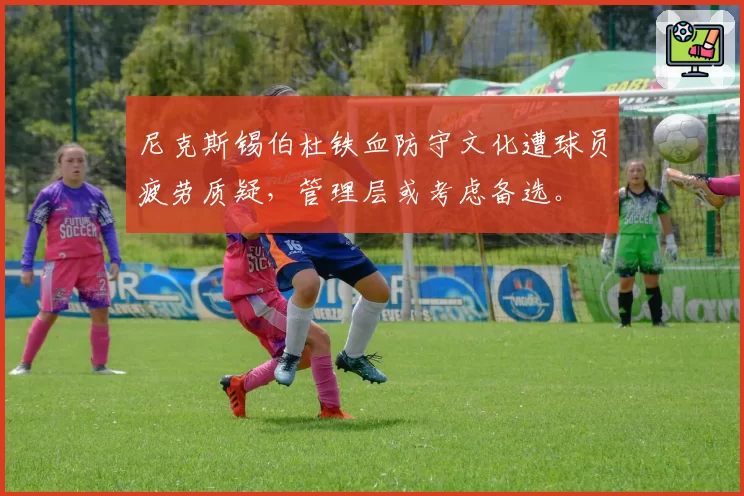 尼克斯锡伯杜铁血防守文化遭球员疲劳质疑，管理层或考虑备选。