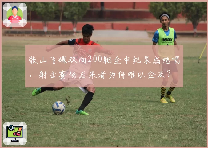 张山飞碟双向200靶全中纪录成绝唱，射击赛场后来者为何难以企及？