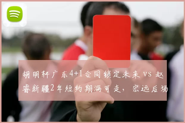 胡明轩广东4+1合同锁定未来 vs 赵睿新疆2年短约期满可走,宏远后场布局暗藏玄机