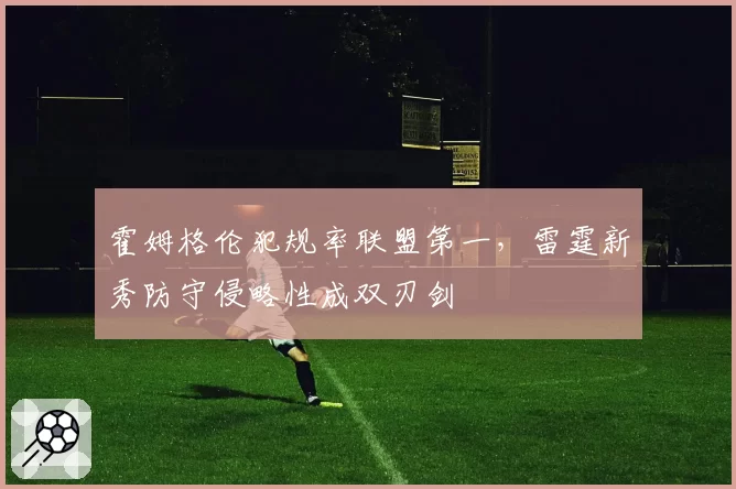 霍姆格伦犯规率联盟第一，雷霆新秀防守侵略性成双刃剑
