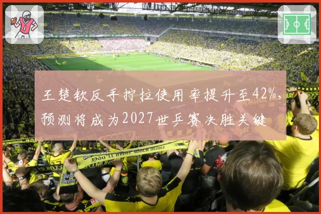 王楚钦反手拧拉使用率提升至42%，预测将成为2027世乒赛决胜关键
