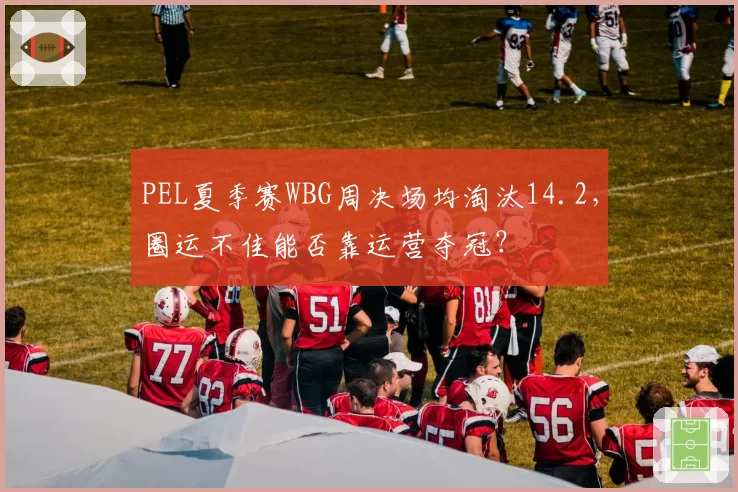 PEL夏季赛WBG周决场均淘汰14.2,圈运不佳能否靠运营夺冠?