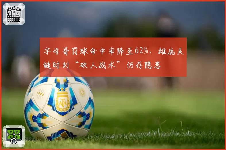 字母哥罚球命中率降至62%，雄鹿关键时刻“砍人战术”仍存隐患