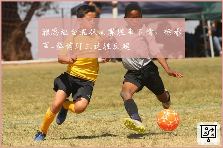 雅思组合混双决赛胜率下滑，徐承宰_蔡侑玎三连胜反超