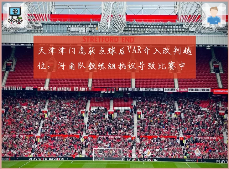 天津津门虎获点球后VAR介入改判越位，河南队教练组抗议导致比赛中断5分钟