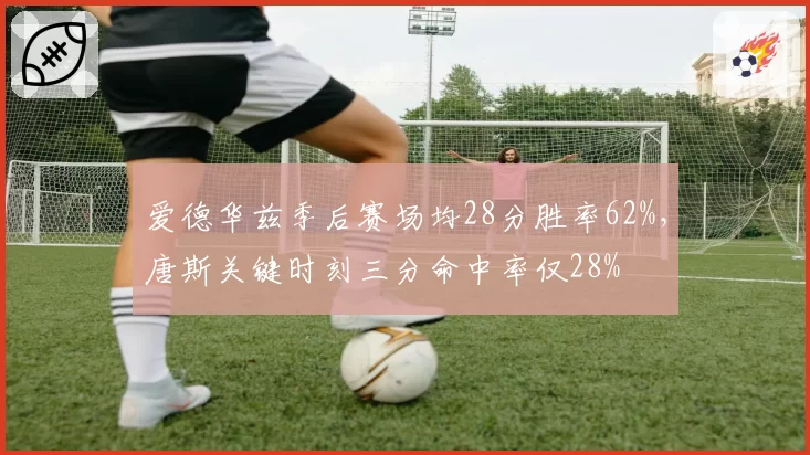 爱德华兹季后赛场均28分胜率62%，唐斯关键时刻三分命中率仅28%