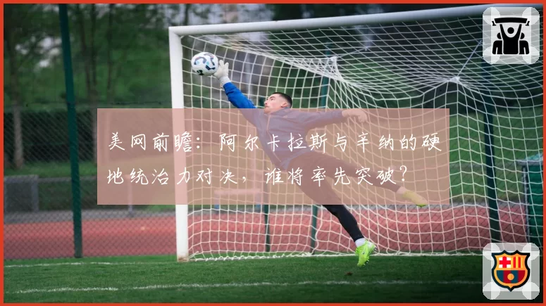 美网前瞻：阿尔卡拉斯与辛纳的硬地统治力对决，谁将率先突破？