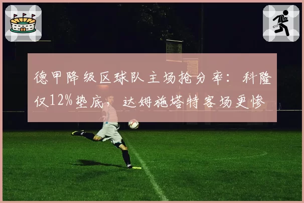 德甲降级区球队主场抢分率：科隆仅12%垫底，达姆施塔特客场更惨