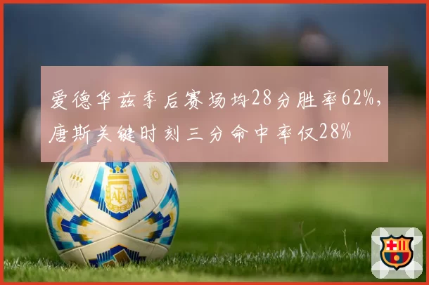 爱德华兹季后赛场均28分胜率62%,唐斯关键时刻三分命中率仅28%
