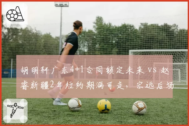 胡明轩广东4+1合同锁定未来 vs 赵睿新疆2年短约期满可走,宏远后场布局暗藏玄机