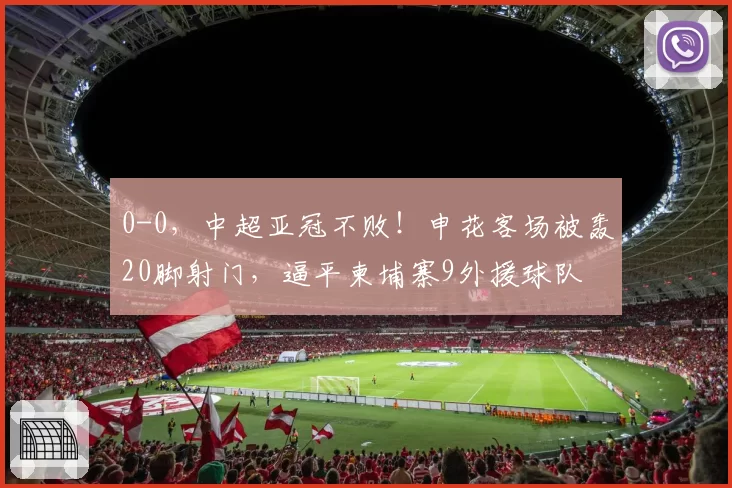 0-0，中超亚冠不败！申花客场被轰20脚射门，逼平柬埔寨9外援球队