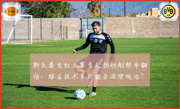 斯瓦泰克红土赛季反拍切削频率翻倍,球后技术革新能否延续统治?