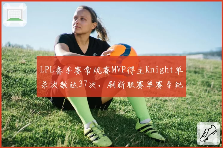LPL春季赛常规赛MVP得主Knight单杀次数达37次，刷新联赛单赛季纪录