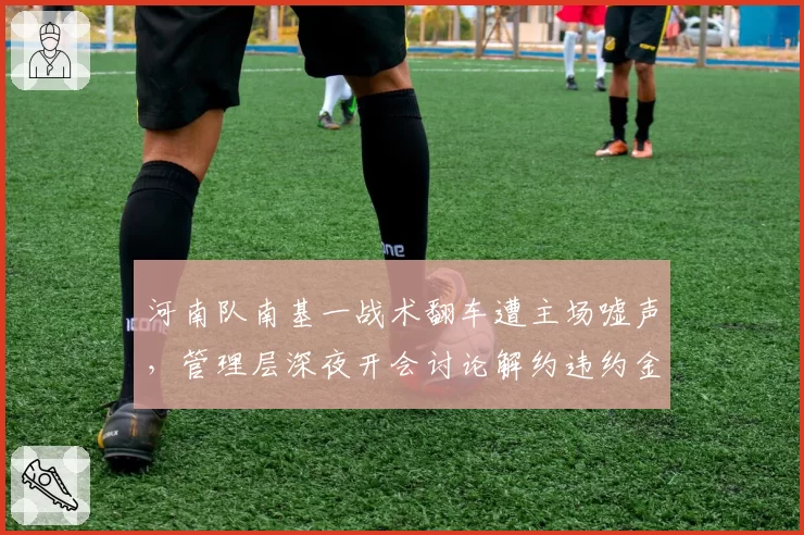 河南队南基一战术翻车遭主场嘘声,管理层深夜开会讨论解约违约金
