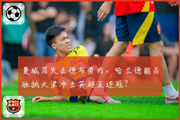曼城若失去德布劳内，哈兰德能否独挑大梁冲击英超五连冠？