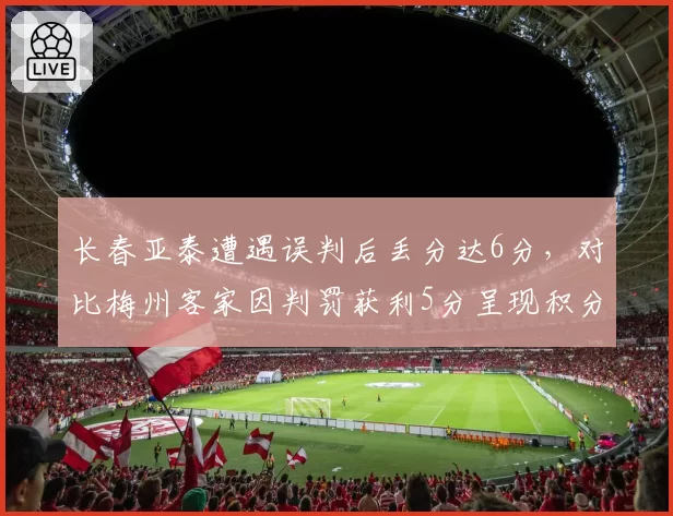 长春亚泰遭遇误判后丢分达6分，对比梅州客家因判罚获利5分呈现积分天平倾斜