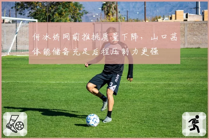 何冰娇网前推挑质量下降,山口茜体能储备充足后程压制力更强