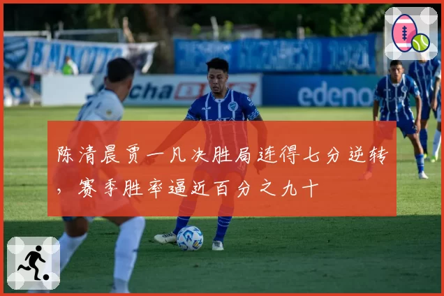 陈清晨贾一凡决胜局连得七分逆转,赛季胜率逼近百分之九十