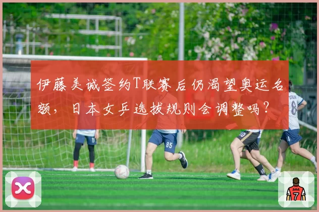 伊藤美诚签约T联赛后仍渴望奥运名额,日本女乒选拔规则会调整吗?