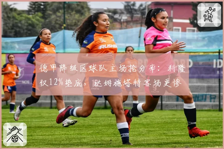 德甲降级区球队主场抢分率：科隆仅12%垫底，达姆施塔特客场更惨