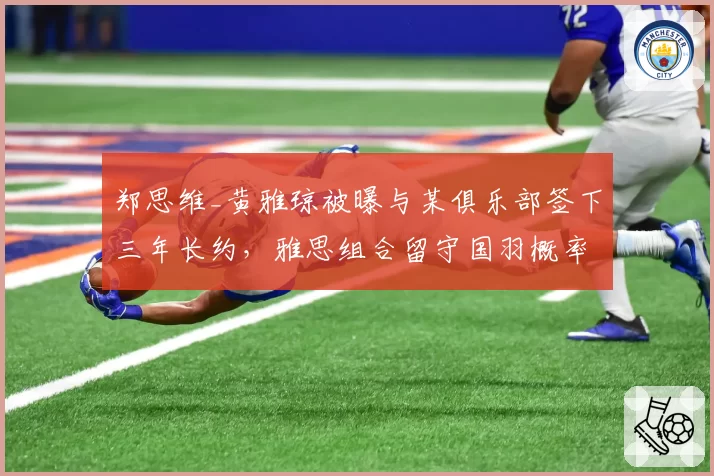 郑思维_黄雅琼被曝与某俱乐部签下三年长约，雅思组合留守国羽概率几何？