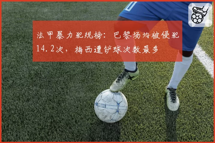 法甲暴力犯规榜：巴黎场均被侵犯14.2次，梅西遭铲球次数最多