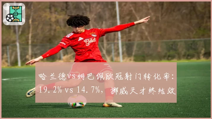 哈兰德vs姆巴佩欧冠射门转化率:19.2% vs 14.7%,挪威天才终结效率更佳