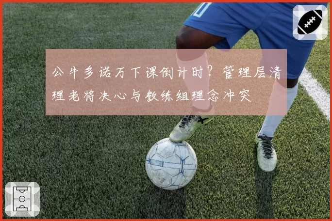公牛多诺万下课倒计时？管理层清理老将决心与教练组理念冲突
