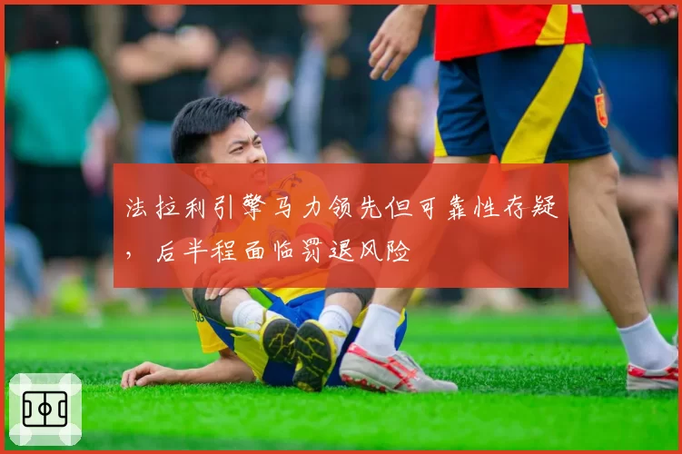 法拉利引擎马力领先但可靠性存疑，后半程面临罚退风险