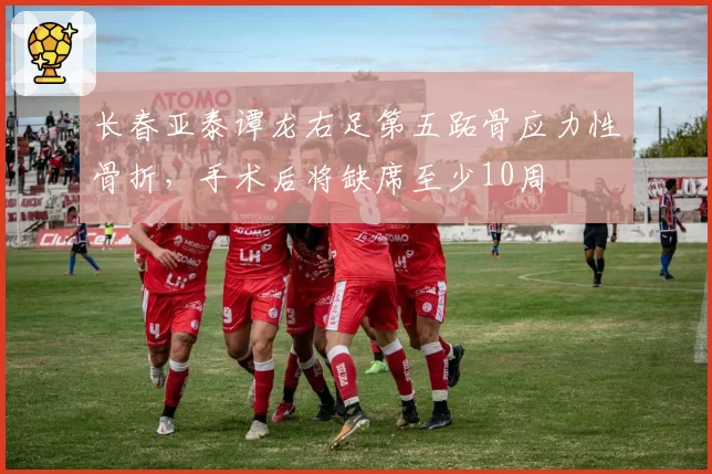 长春亚泰谭龙右足第五跖骨应力性骨折，手术后将缺席至少10周