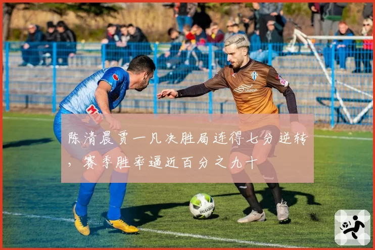 陈清晨贾一凡决胜局连得七分逆转,赛季胜率逼近百分之九十
