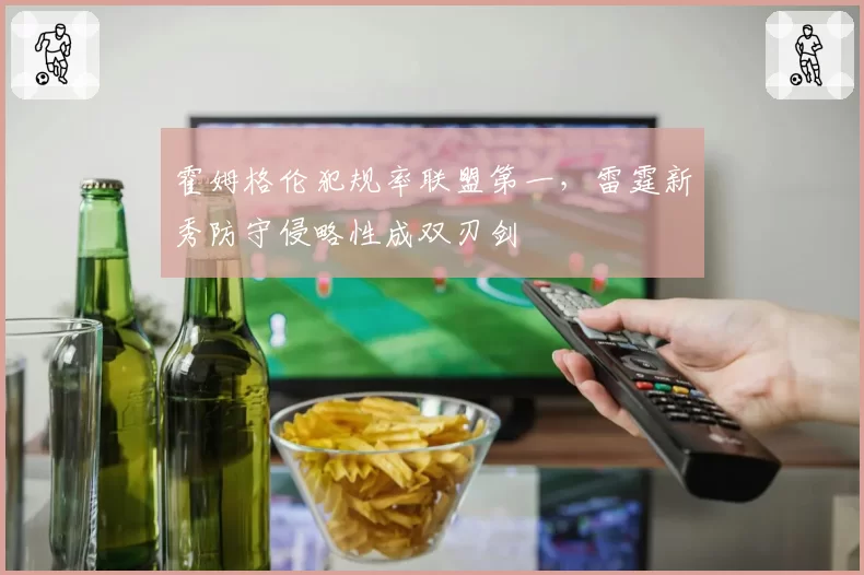 霍姆格伦犯规率联盟第一，雷霆新秀防守侵略性成双刃剑