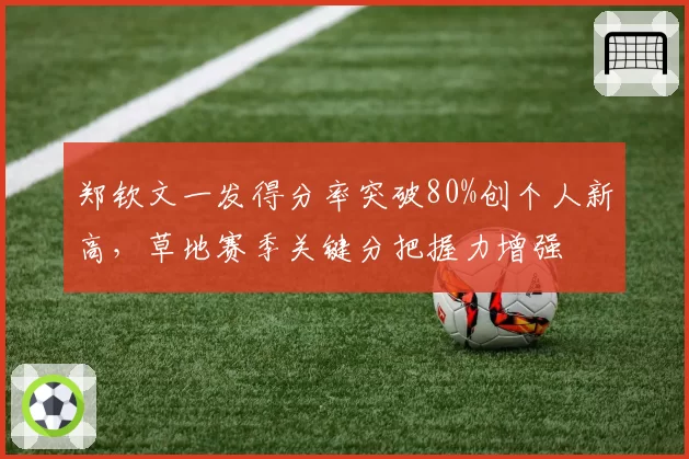 郑钦文一发得分率突破80%创个人新高，草地赛季关键分把握力增强